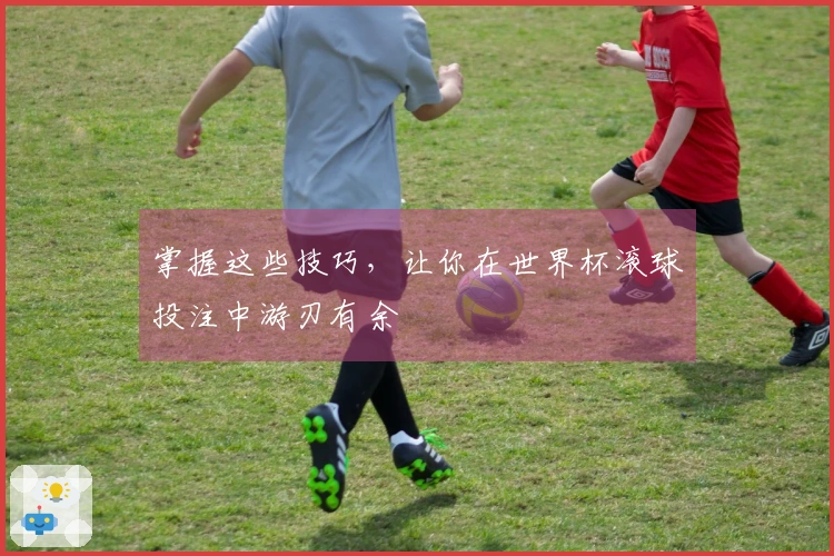掌握这些技巧，让你在世界杯滚球投注中游刃有余