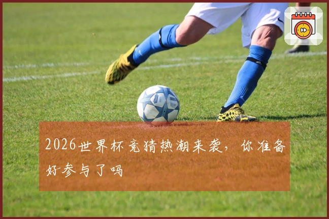 2026世界杯竞猜热潮来袭，你准备好参与了吗