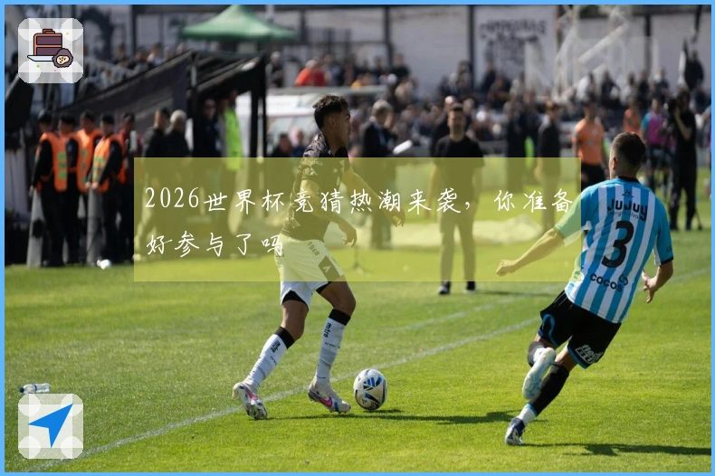 2026世界杯竞猜热潮来袭，你准备好参与了吗