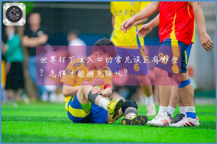 世界杯下注入口的常见误区有哪些？怎样才能避免踩坑？