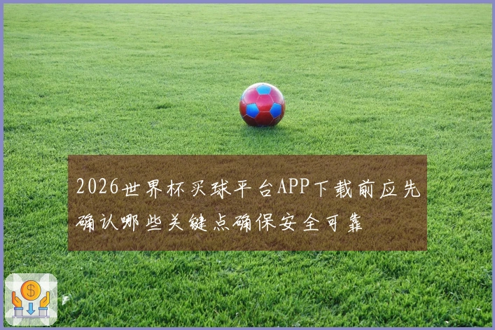 2026世界杯买球平台APP下载前应先确认哪些关键点确保安全可靠